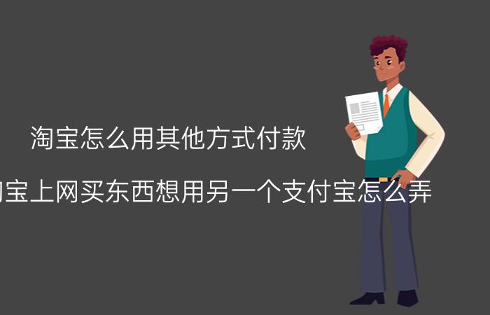 淘宝怎么用其他方式付款 现在用淘宝上网买东西想用另一个支付宝怎么弄？